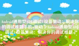 Android通用型ADB调试U设备驱动：解决你的调试难题手机u驱动「Android通用型ADB调试U设备驱动：解决你的调试难题」