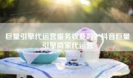 巨量引擎代运营服务收费吗？抖音巨量引擎商家代运营
