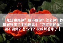 “龙江惠民保”要不要保？怎么保？权威解答来了手机信息「“龙江惠民保”要不要保？怎么保？权威解答来了」