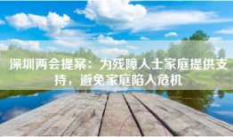 深圳两会提案：为残障人士家庭提供支持，避免家庭陷入危机