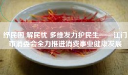 纾民困 解民忧 多维发力护民生——江门市消委会全力推进消费事业健康发展