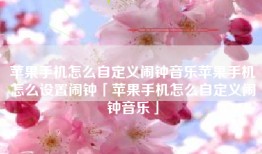 苹果手机怎么自定义闹钟音乐苹果手机怎么设置闹钟「苹果手机怎么自定义闹钟音乐」