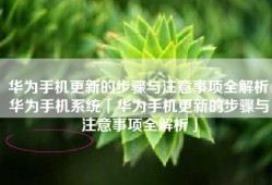 华为手机更新的步骤与注意事项全解析华为手机系统「华为手机更新的步骤与注意事项全解析」