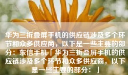 华为三折叠屏手机的供应链涉及多个环节和众多供应商，以下是一些主要的部分：东信手机「华为三折叠屏手机的供应链涉及多个环节和众多供应商，以下是一些主要的部分：」