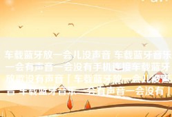 车载蓝牙放一会儿没声音 车载蓝牙音乐一会有声音一会没有手机连接车载蓝牙放歌没有声音「车载蓝牙放一会儿没声音 车载蓝牙音乐一会有声音一会没有」