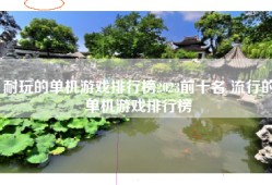 耐玩的单机游戏排行榜2023前十名 流行的单机游戏排行榜