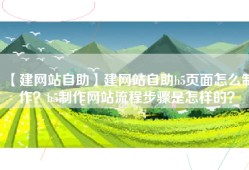 【建网站自助】建网站自助h5页面怎么制作？h5制作网站流程步骤是怎样的？