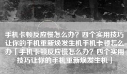 手机卡顿反应慢怎么办？四个实用技巧让你的手机重新焕发生机手机卡顿怎么办「手机卡顿反应慢怎么办？四个实用技巧让你的手机重新焕发生机」