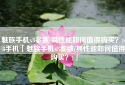 魅族手机x8参数(其性能如何值得购买？)x8手机「魅族手机x8参数(其性能如何值得购买？)」