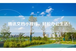 腾讯文档小程序，轻松办公生活！