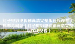 钉子电影电视剧高清完整版在线观看手机看片网址「钉子电影电视剧高清完整版在线观看」