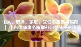 个人、职场、家庭，女性不应该被局限 ｜ 中吕律师事务所举办妇女节主题沙龙