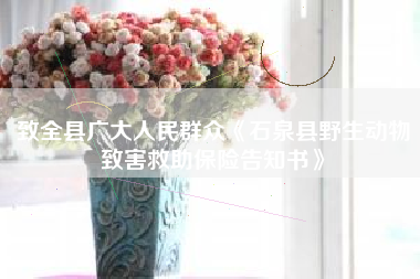 致全县广大人民群众《石泉县野生动物致害救助保险告知书》