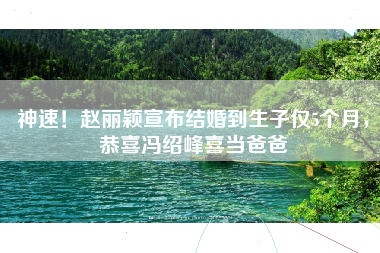 神速！赵丽颖宣布结婚到生子仅5个月，恭喜冯绍峰喜当爸爸