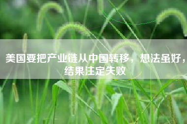 美国要把产业链从中国转移，想法虽好，结果注定失败
