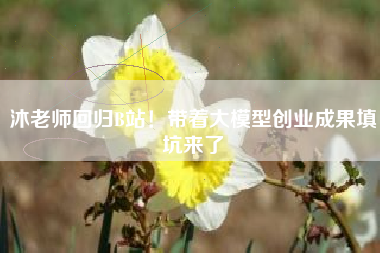 沐老师回归B站！带着大模型创业成果填坑来了