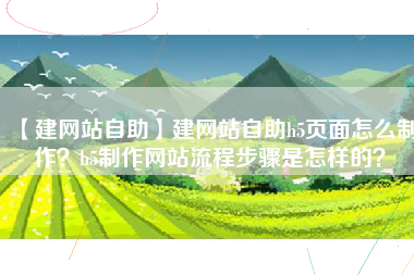 【建网站自助】建网站自助h5页面怎么制作？h5制作网站流程步骤是怎样的？