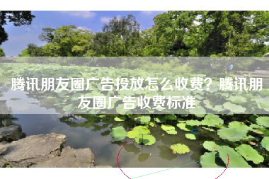 腾讯朋友圈广告投放怎么收费？腾讯朋友圈广告收费标准