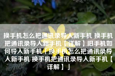 换手机怎么把通讯录导入新手机 换手机把通讯录导入新手机【详解】旧手机如何导入新手机「换手机怎么把通讯录导入新手机 换手机把通讯录导入新手机【详解】」
