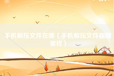 手机解压文件在哪（手机解压文件在哪里找）
