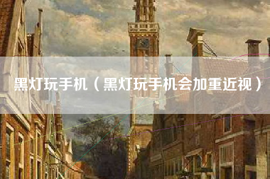 黑灯玩手机（黑灯玩手机会加重近视）