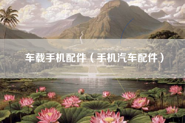 车载手机配件（手机汽车配件）