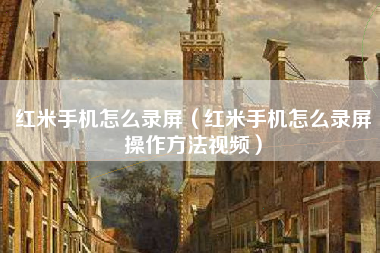 红米手机怎么录屏（红米手机怎么录屏操作方法视频）