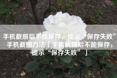 手机截屏后不能保存，提示“保存失败”手机截图方法「手机截屏后不能保存，提示“保存失败”」
