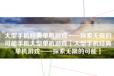 大型手机经典单机游戏——探索无限的可能手机大型单机游戏「大型手机经典单机游戏——探索无限的可能」