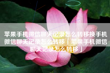 苹果手机微信聊天记录怎么转移换手机微信聊天记录怎么转移「苹果手机微信聊天记录怎么转移」