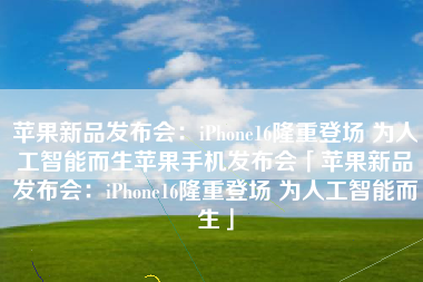 苹果新品发布会：iPhone16隆重登场 为人工智能而生苹果手机发布会「苹果新品发布会：iPhone16隆重登场 为人工智能而生」