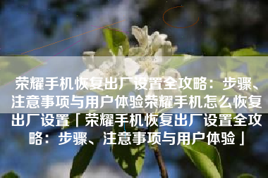 荣耀手机恢复出厂设置全攻略：步骤、注意事项与用户体验荣耀手机怎么恢复出厂设置「荣耀手机恢复出厂设置全攻略：步骤、注意事项与用户体验」