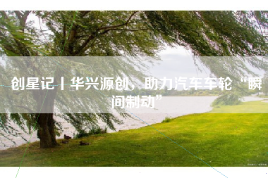 创星记丨华兴源创，助力汽车车轮“瞬间制动”